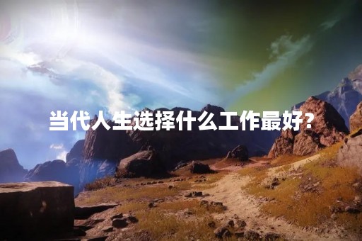 当代人生选择什么工作最好？