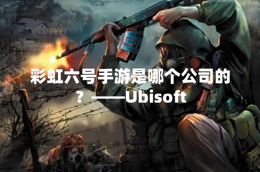 彩虹六号手游是哪个公司的？——Ubisoft