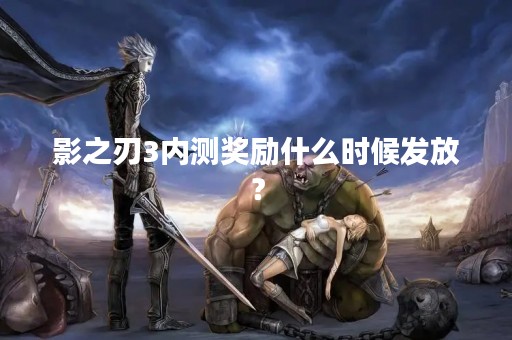 影之刃3内测奖励什么时候发放？