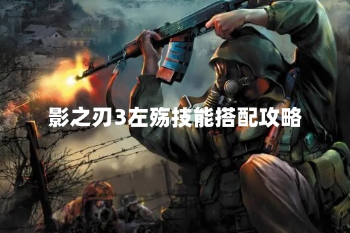 影之刃3左殇技能搭配攻略 影之刃3左殇技能搭配攻略