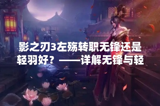 影之刃3左殇转职无锋还是轻羽好？——详解无锋与轻羽的优缺点