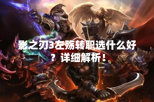 影之刃3左殇转职选什么好?详细解析! 影之刃3左殇转职选什么好?详细解析!