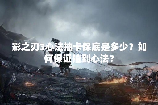影之刃3心法抽卡保底是多少？如何保证抽到心法？