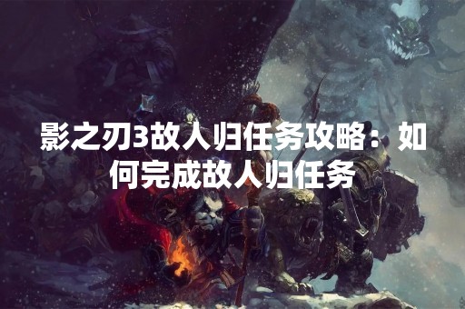 影之刃3故人归任务攻略：如何完成故人归任务