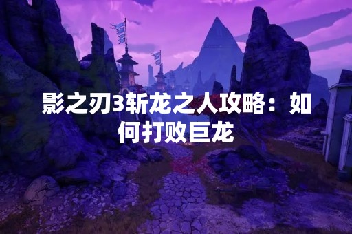 影之刃3斩龙之人攻略：如何打败巨龙