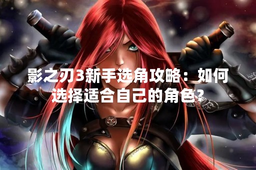 影之刃3新手选角攻略：如何选择适合自己的角色？