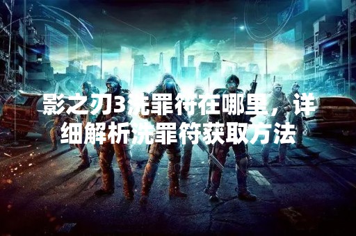 影之刃3洗罪符在哪里，详细解析洗罪符获取方法
