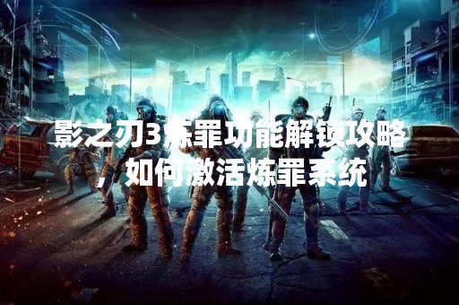 影之刃3炼罪功能解锁攻略，如何激活炼罪系统