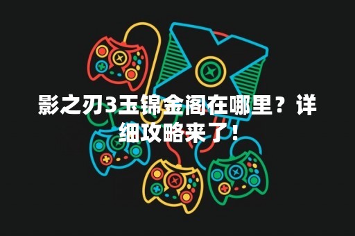 影之刃3玉锦金阁在哪里？详细攻略来了！