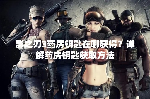 影之刃3药房钥匙在哪获得？详解药房钥匙获取方法