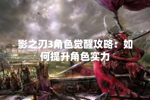 影之刃3角色觉醒攻略：如何提升角色实力