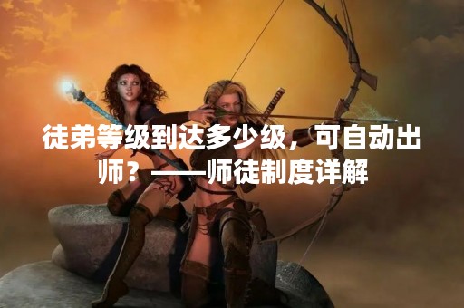 徒弟等级到达多少级，可自动出师？——师徒制度详解