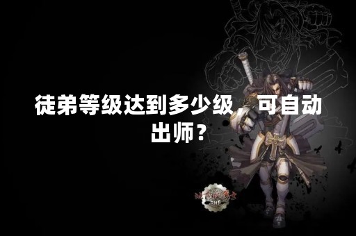 徒弟等级达到多少级，可自动出师？