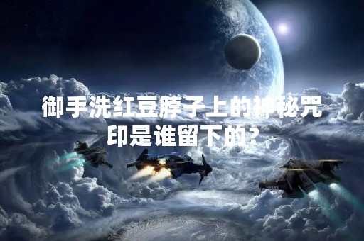御手洗红豆脖子上的神秘咒印是谁留下的？