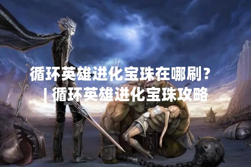 循环英雄进化宝珠在哪刷？ | 循环英雄进化宝珠攻略