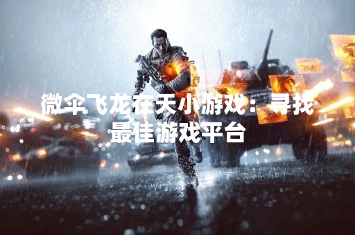 微伞飞龙在天小游戏：寻找最佳游戏平台