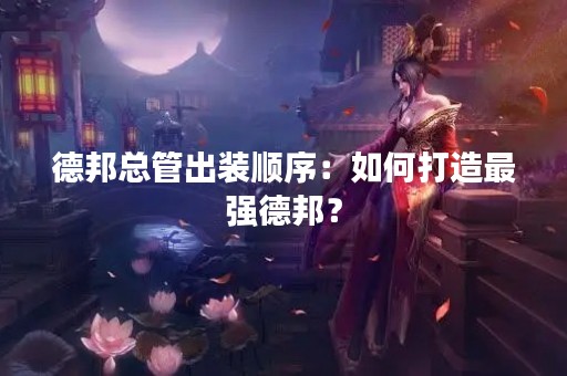 德邦总管出装顺序：如何打造最强德邦？
