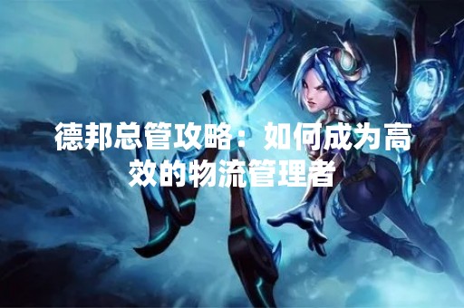 德邦总管攻略：如何成为高效的物流管理者