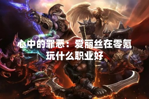 心中的罪恶：爱丽丝在零氪玩什么职业好
