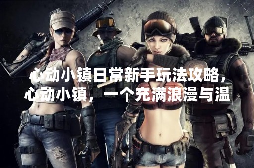心动小镇日常新手玩法攻略，心动小镇，一个充满浪漫与温馨的小镇，拥有着独特的建筑风格和固定的日常活动。对于新手来说，了解每日任务和活动是非常重要的，下面将详细介绍心动小镇的日常玩法。