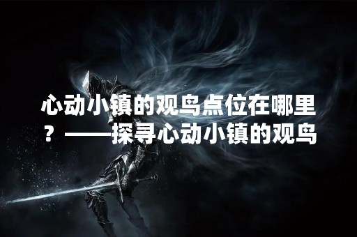心动小镇的观鸟点位在哪里？——探寻心动小镇的观鸟胜地