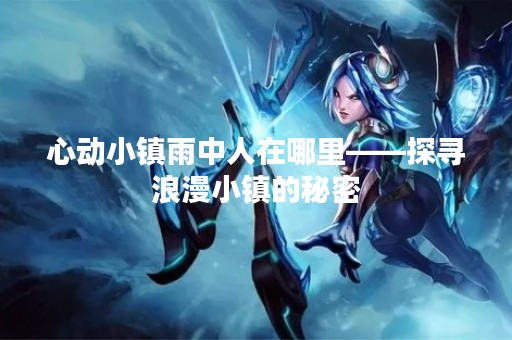 心动小镇雨中人在哪里——探寻浪漫小镇的秘密