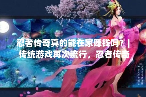 忍者传奇真的能在家赚钱吗？| 传统游戏再次流行，忍者传奇成为了众多游戏爱好者们的新宠。而随着互联网的快速发展，越来越多的人开始尝试在家赚钱，那么，忍者传奇真的能在家赚钱吗？下面我们来一起了解一下。