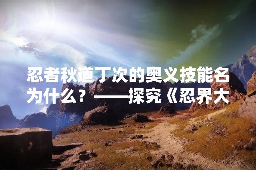 忍者秋道丁次的奥义技能名为什么？——探究《忍界大战》中的忍者秘术