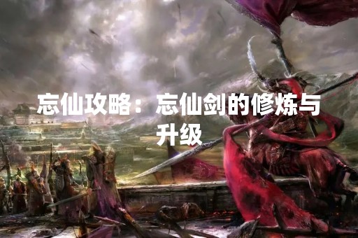 忘仙攻略：忘仙剑的修炼与升级