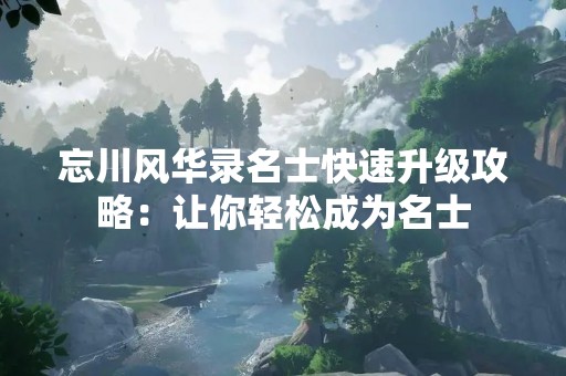 忘川风华录名士快速升级攻略：让你轻松成为名士