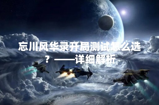 忘川风华录开局测试怎么选？——详细解析