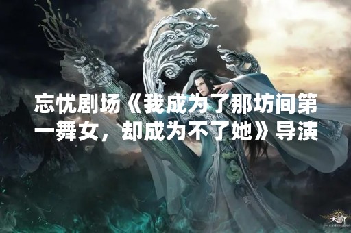 忘忧剧场《我成为了那坊间第一**，却成为不了她》导演是谁