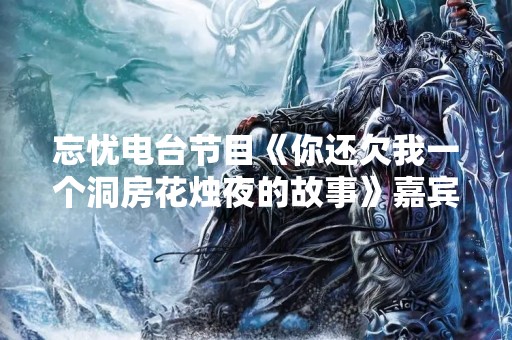 忘忧电台节目《你还欠我一个洞房花烛夜的故事》嘉宾是谁？