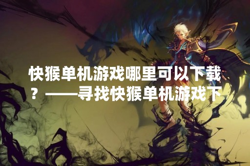快猴单机游戏哪里可以下载？——寻找快猴单机游戏下载方法