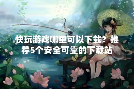 快玩游戏哪里可以下载？推荐5个安全可靠的下载站