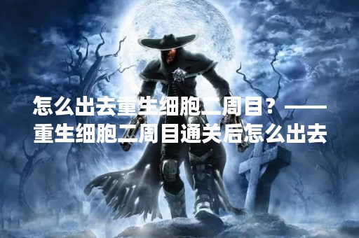 怎么出去重生细胞二周目？——重生细胞二周目通关后怎么出去