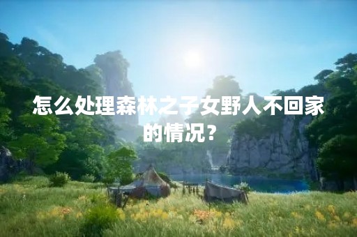 怎么处理森林之子女野人不回家的情况？