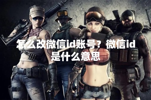 怎么改微信id账号？微信id是什么意思