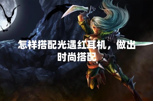 怎样搭配光遇红耳机，做出时尚搭配