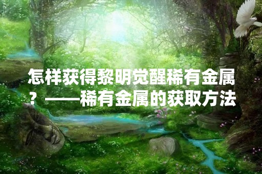 怎样获得黎明觉醒稀有金属？——稀有金属的获取方法