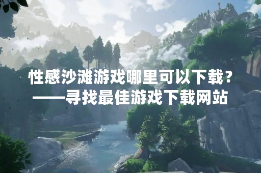 性感沙滩游戏哪里可以下载？——寻找最佳游戏下载网站