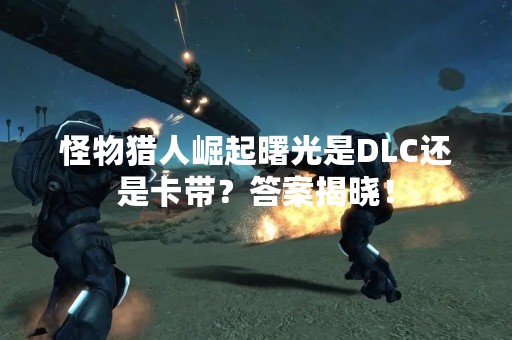 怪物猎人崛起曙光是DLC还是卡带？答案揭晓！