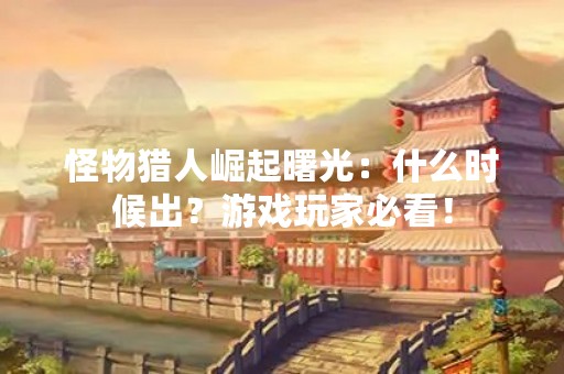 怪物猎人崛起曙光：什么时候出？游戏玩家必看！