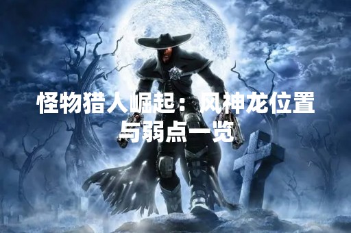 怪物猎人崛起：风神龙位置与弱点一览