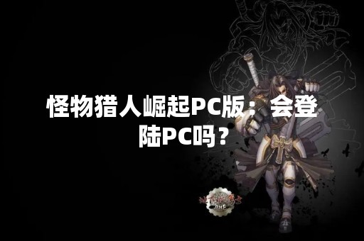 怪物猎人崛起PC版：会登陆PC吗？