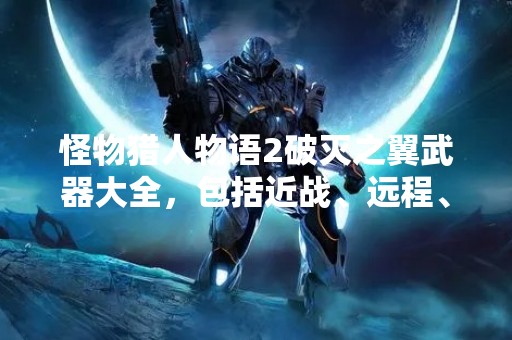 怪物猎人物语2破灭之翼武器大全，包括近战、远程、重弩、轻弩等
