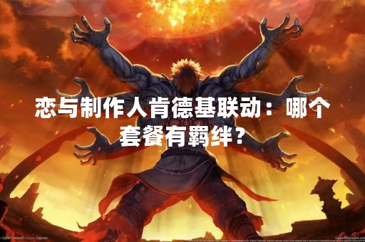 恋与制作人肯德基联动：哪个套餐有羁绊？
