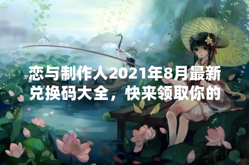 恋与制作人2021年8月最新兑换码大全，快来领取你的福利！