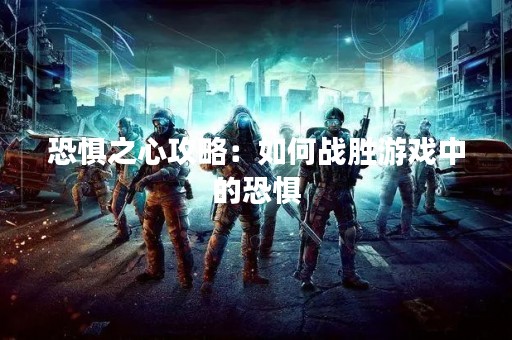 恐惧之心攻略：如何战胜游戏中的恐惧