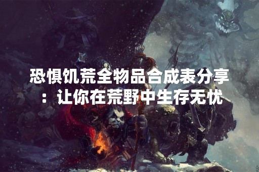 恐惧饥荒全物品合成表分享：让你在荒野中生存无忧